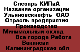Слесарь КИПиА › Название организации ­ Ульяновскнефть, ОАО › Отрасль предприятия ­ Производство › Минимальный оклад ­ 20 000 - Все города Работа » Вакансии   . Калининградская обл.